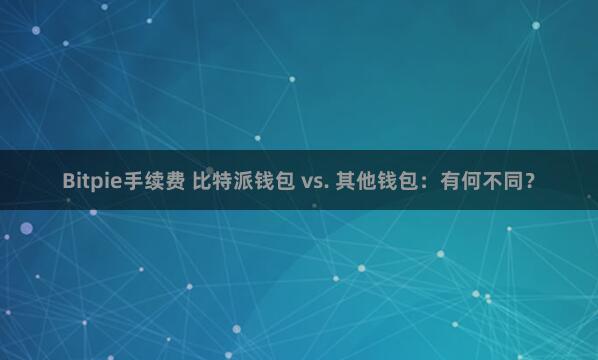 Bitpie手续费 比特派钱包 vs. 其他钱包：有何不同？