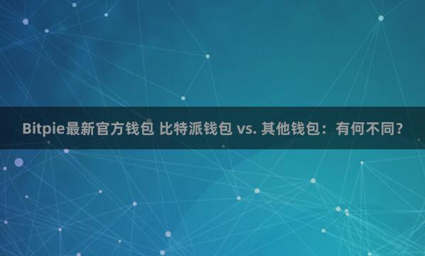 Bitpie最新官方钱包 比特派钱包 vs. 其他钱包：有何不同？