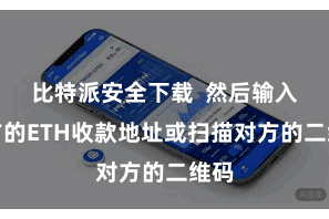 比特派安全下载  然后输入对方的ETH收款地址或扫描对方的二维码